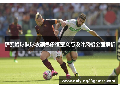 萨索洛球队球衣颜色象征意义与设计风格全面解析 萨索洛球队球衣颜色象征意义与设计风格全面解析