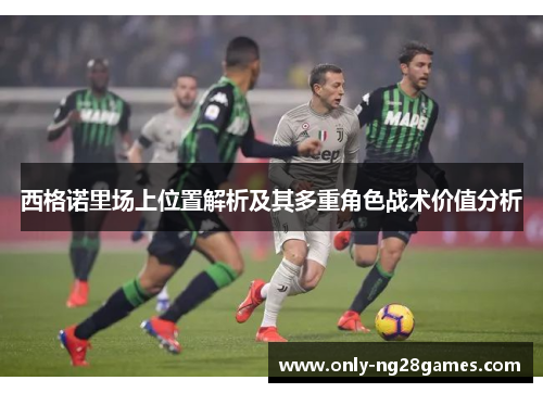 西格诺里场上位置解析及其多重角色战术价值分析