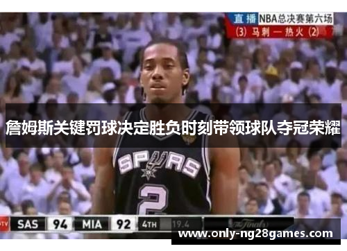 詹姆斯关键罚球决定胜负时刻带领球队夺冠荣耀