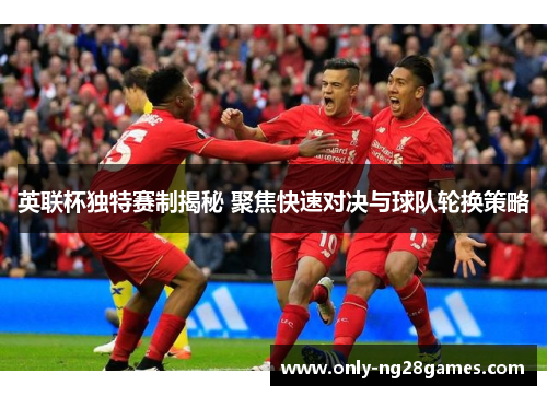 英联杯独特赛制揭秘 聚焦快速对决与球队轮换策略
