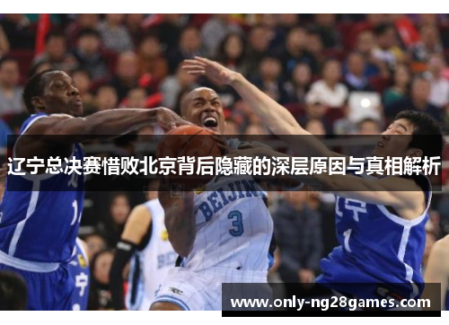 辽宁总决赛惜败北京背后隐藏的深层原因与真相解析 辽宁总决赛惜败北京背后隐藏的深层原因与真相解析
