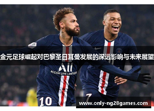 金元足球崛起对巴黎圣日耳曼发展的深远影响与未来展望 金元足球崛起对巴黎圣日耳曼发展的深远影响与未来展望