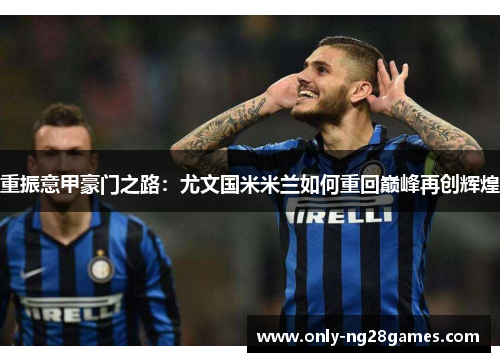 重振意甲豪门之路:尤文国米米兰如何重回巅峰再创辉煌 重振意甲豪门之路:尤文国米米兰如何重回巅峰再创辉煌