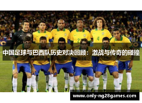 中国足球与巴西队历史对决回顾：激战与传奇的碰撞