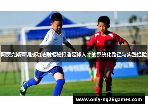 阿贾克斯青训成功法则揭秘打造足球人才的系统化路径与实践经验