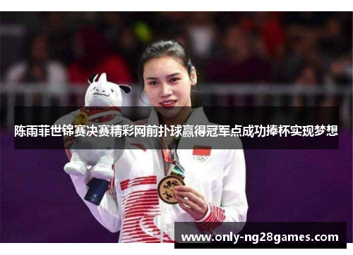陈雨菲世锦赛决赛精彩网前扑球赢得冠军点成功捧杯实现梦想