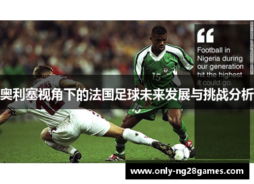 奥利塞视角下的法国足球未来发展与挑战分析 奥利塞视角下的法国足球未来发展与挑战分析