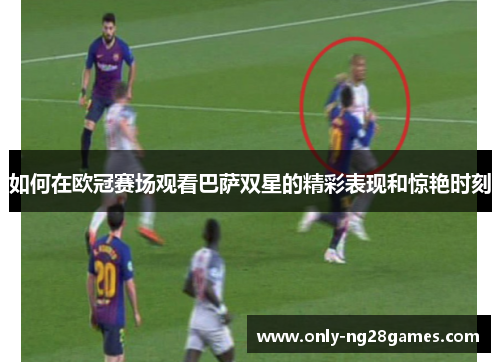 如何在欧冠赛场观看巴萨双星的精彩表现和惊艳时刻 如何在欧冠赛场观看巴萨双星的精彩表现和惊艳时刻