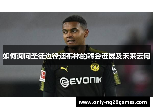 如何询问圣徒边锋迪布林的转会进展及未来去向