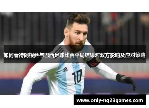 如何看待阿根廷与巴西足球比赛平局结果对双方影响及应对策略