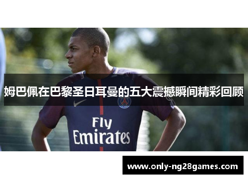 姆巴佩在巴黎圣日耳曼的五大震撼瞬间精彩回顾