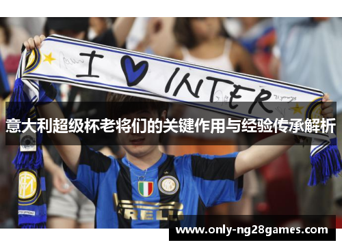 意大利超级杯老将们的关键作用与经验传承解析