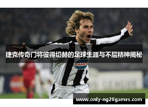 捷克传奇门将彼得切赫的足球生涯与不屈精神揭秘