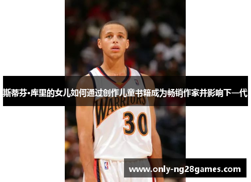 斯蒂芬·库里的女儿如何通过创作儿童书籍成为畅销作家并影响下一代
