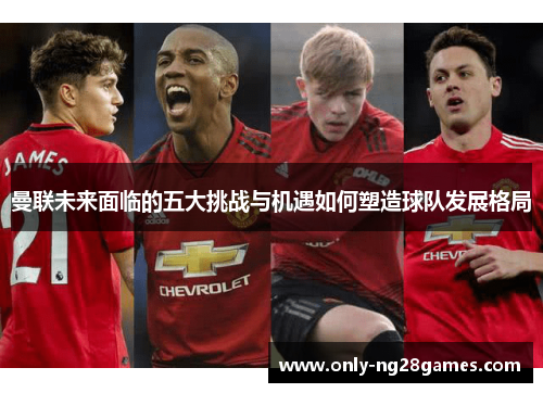 曼联未来面临的五大挑战与机遇如何塑造球队发展格局